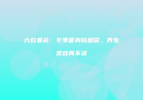 六款姜茶：冬季暖身抗感冒，养生美容两不误