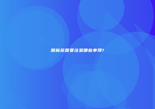 喝新茶需要注意哪些事项?
