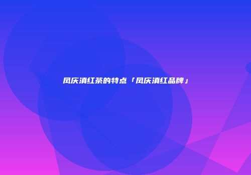 凤庆滇红茶的特点「凤庆滇红品牌」