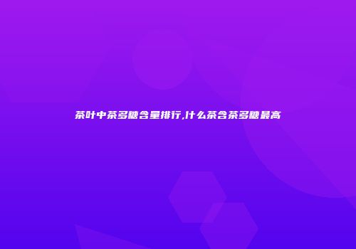 茶叶中茶多糖含量排行,什么茶含茶多糖最高