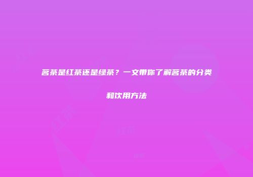 茗茶是红茶还是绿茶？一文带你了解茗茶的分类和饮用方法