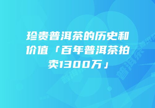 珍贵普洱茶的历史和价值「百年普洱茶拍卖1300万」