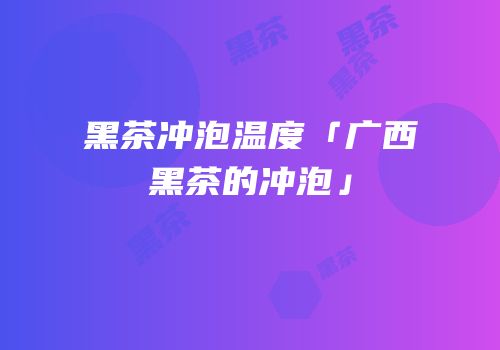 黑茶冲泡温度「广西黑茶的冲泡」