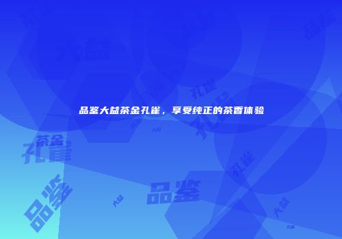 品鉴大益茶金孔雀，享受纯正的茶香体验