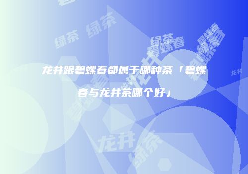 龙井跟碧螺春都属于哪种茶「碧螺春与龙井茶哪个好」