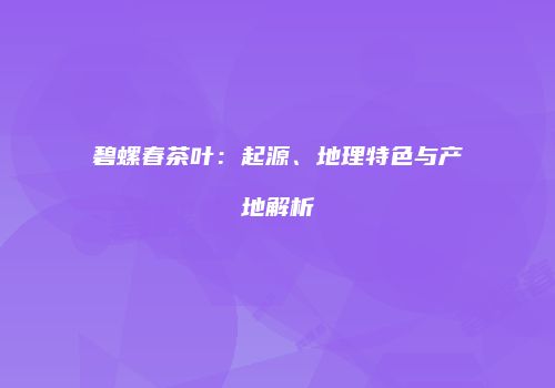 碧螺春茶叶：起源、地理特色与产地解析