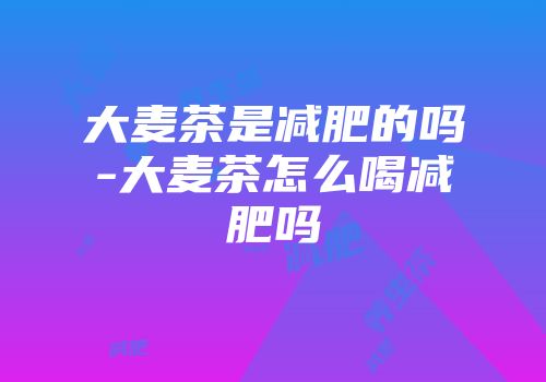 大麦茶是减肥的吗-大麦茶怎么喝减肥吗