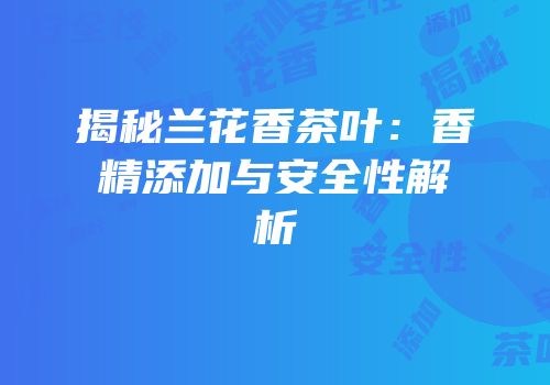 揭秘兰花香茶叶：香精添加与安全性解析
