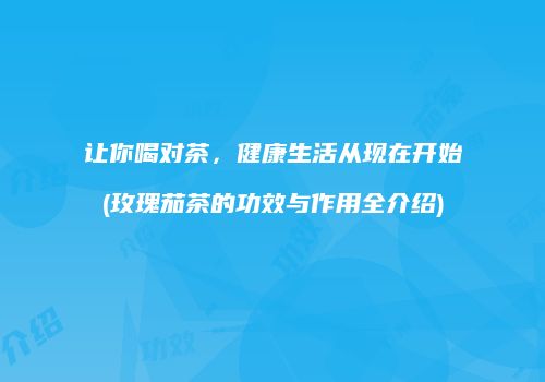 让你喝对茶，健康生活从现在开始(玫瑰茄茶的功效与作用全介绍)