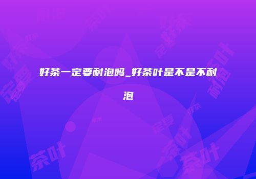 好茶一定要耐泡吗_好茶叶是不是不耐泡
