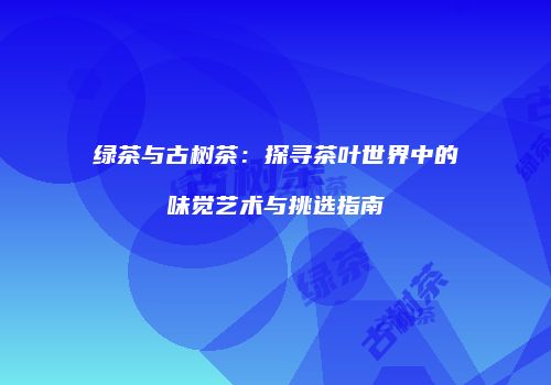绿茶与古树茶：探寻茶叶世界中的味觉艺术与挑选指南