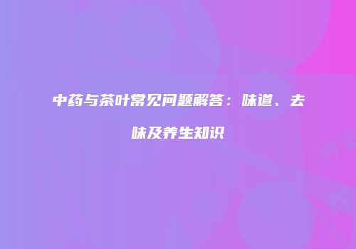中药与茶叶常见问题解答：味道、去味及养生知识