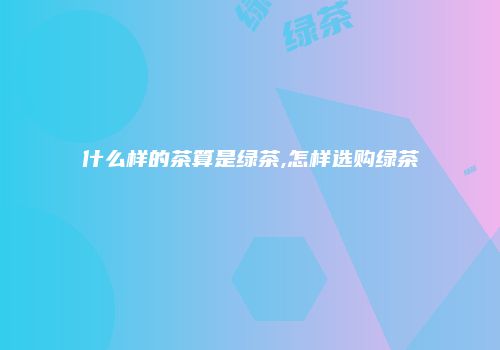 什么样的茶算是绿茶,怎样选购绿茶
