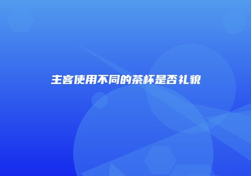主客使用不同的茶杯是否礼貌