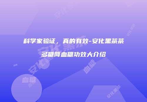 科学家验证，真的有效-安化黑茶茶多糖降血糖功效大介绍