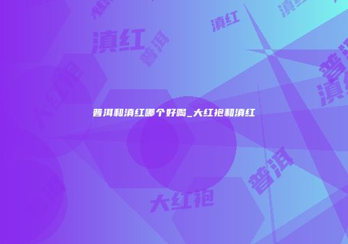 普洱和滇红哪个好喝_大红袍和滇红