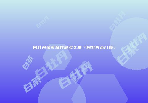 白牡丹茶可以存放多久喝「白牡丹茶口感」