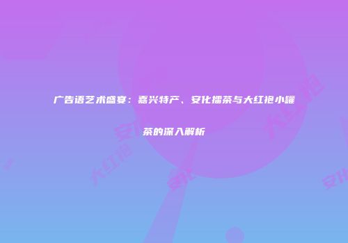 广告语艺术盛宴：嘉兴特产、安化擂茶与大红袍小罐茶的深入解析