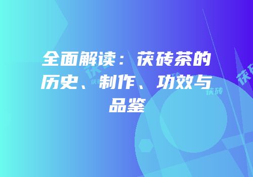 全面解读：茯砖茶的历史、制作、功效与品鉴