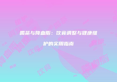 喝茶与降血脂：饮食调整与健康维护的实用指南