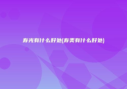 寿光有什么好处(寿美有什么好处)
