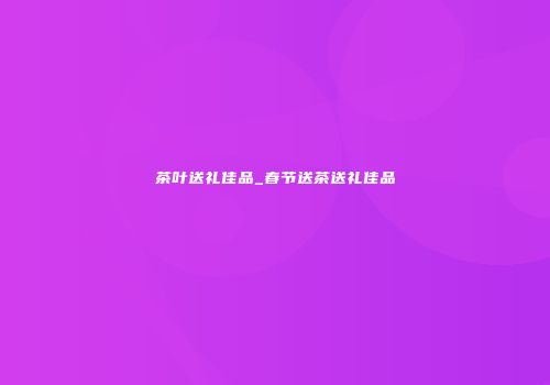 茶叶送礼佳品_春节送茶送礼佳品