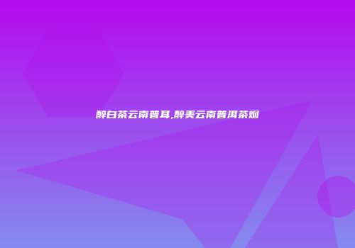 醉白茶云南普耳,醉美云南普洱茶烟