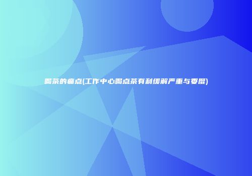 喝茶的痛点(工作中心喝点茶有利缓解严重与委靡)
