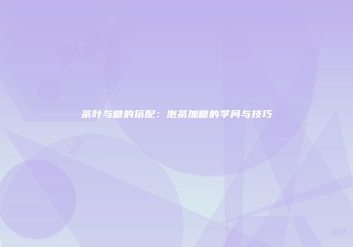 茶叶与糖的搭配：泡茶加糖的学问与技巧