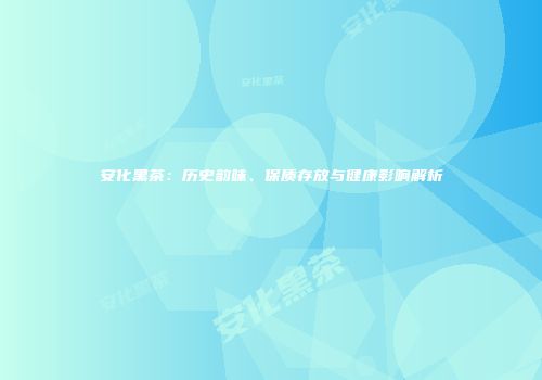 安化黑茶：历史韵味、保质存放与健康影响解析