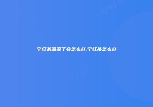宁红茶喝多了会怎么样,宁红茶怎么样