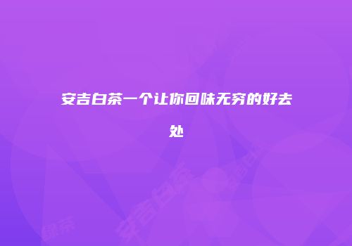 安吉白茶一个让你回味无穷的好去处