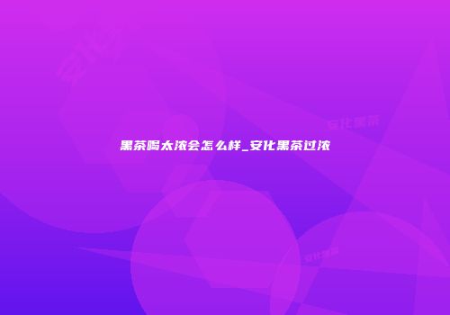 黑茶喝太浓会怎么样_安化黑茶过浓