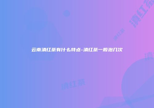 云南滇红茶有什么特点-滇红茶一般泡几次