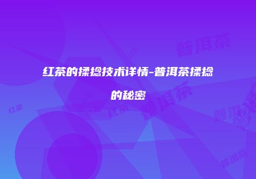 红茶的揉捻技术详情-普洱茶揉捻的秘密