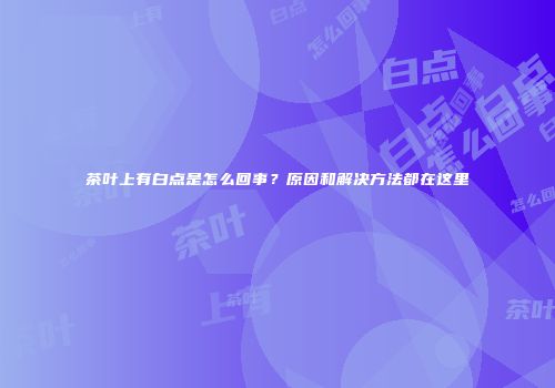 茶叶上有白点是怎么回事？原因和解决方法都在这里