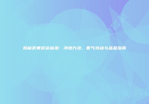 揭秘武夷岩茶标准：冲泡方法、香气特点与品鉴指南