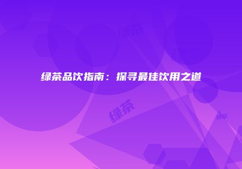 绿茶品饮指南：探寻最佳饮用之道