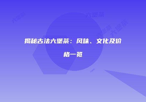 揭秘古法六堡茶：风味、文化及价格一览