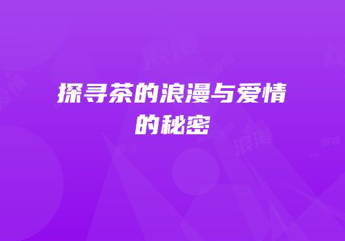 探寻茶的浪漫与爱情的秘密
