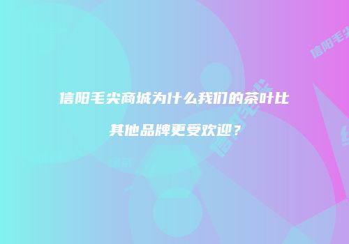 信阳毛尖商城为什么我们的茶叶比其他品牌更受欢迎？