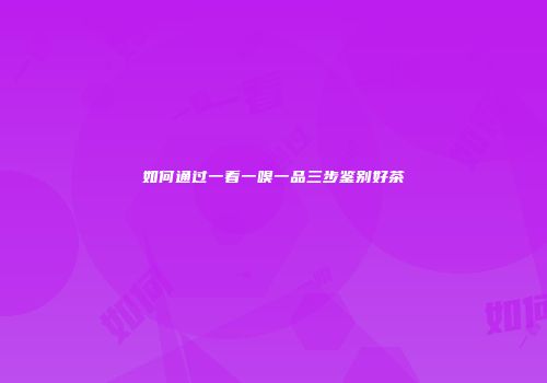 如何通过一看一嗅一品三步鉴别好茶