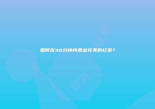 如何在30分钟内煮出完美的红茶？