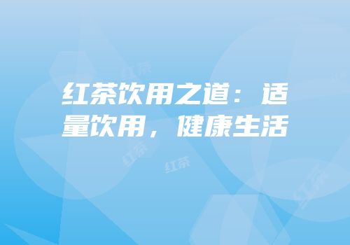 红茶饮用之道：适量饮用，健康生活