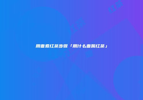 用壶煮红茶步骤「用什么壶喝红茶」