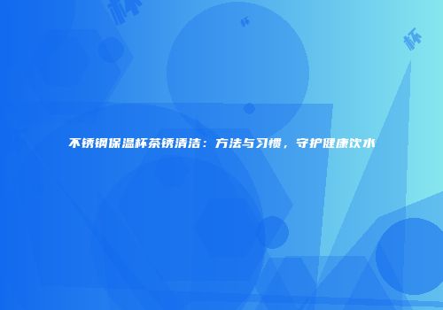 不锈钢保温杯茶锈清洁：方法与习惯，守护健康饮水