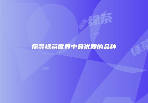 探寻绿茶世界中最优质的品种