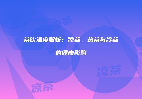 茶饮温度解析：凉茶、热茶与冷茶的健康影响