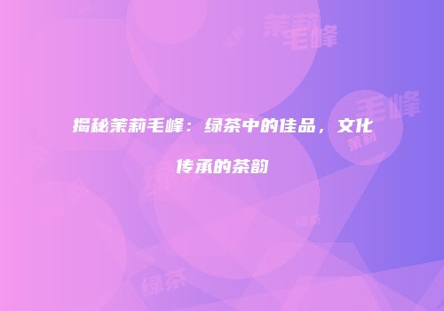 揭秘茉莉毛峰：绿茶中的佳品，文化传承的茶韵