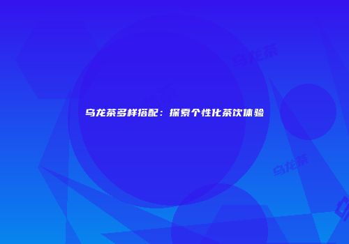 乌龙茶多样搭配：探索个性化茶饮体验